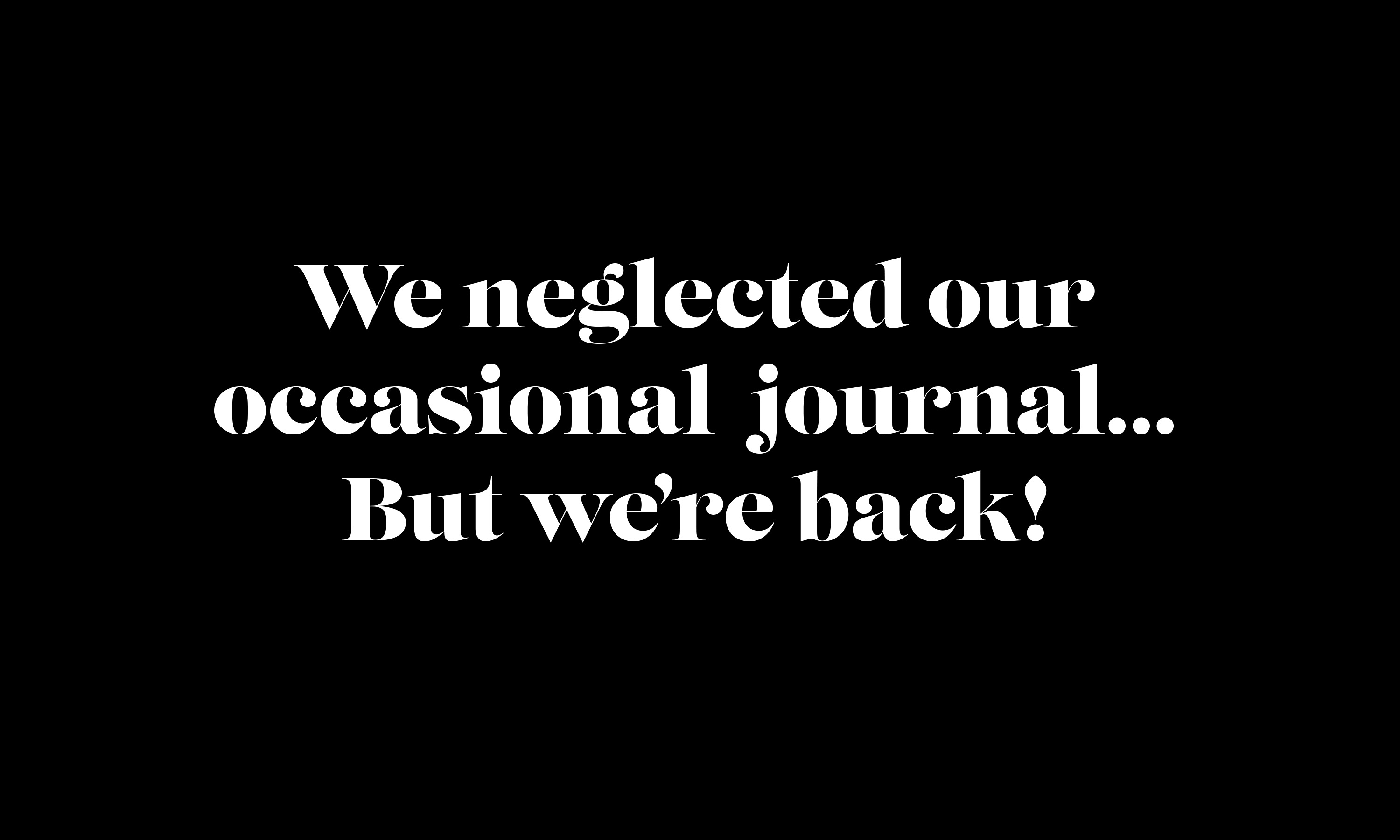 Text saying We neglected our occasional journal... But we’re back!